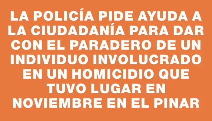 La policía pide ayuda a la ciudadanía para dar con el paradero de un individuo involucrado en un homicidio que tuvo lugar en noviembre en El Pinar