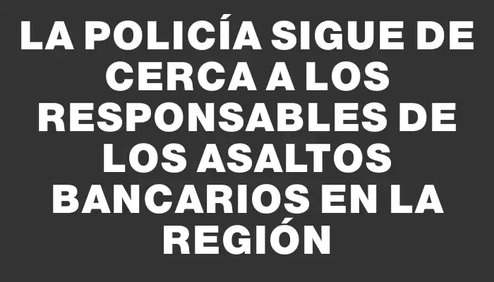 La Policía sigue de cerca a los responsables de los asaltos bancarios en la región