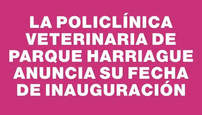 La Policlínica Veterinaria de Parque Harriague anuncia su fecha de inauguración