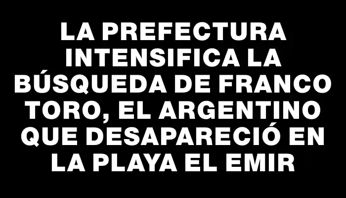 La Prefectura intensifica la búsqueda de Franco Toro, el argentino que desapareció en la playa El Emir