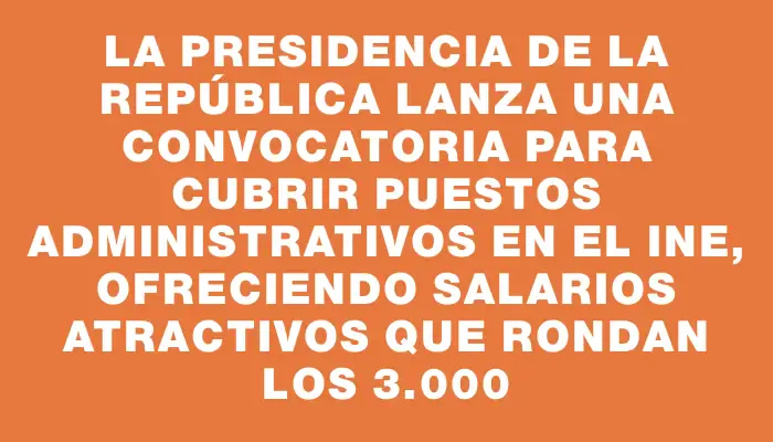 La Presidencia de la República lanza una convocatoria para cubrir puestos administrativos en el Ine, ofreciendo salarios atractivos que rondan los $63.000