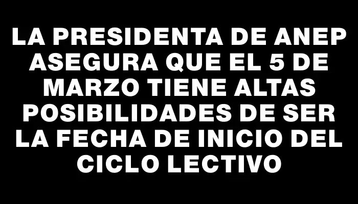 La presidenta de Anep asegura que el 5 de marzo tiene altas posibilidades de ser la fecha de inicio del ciclo lectivo