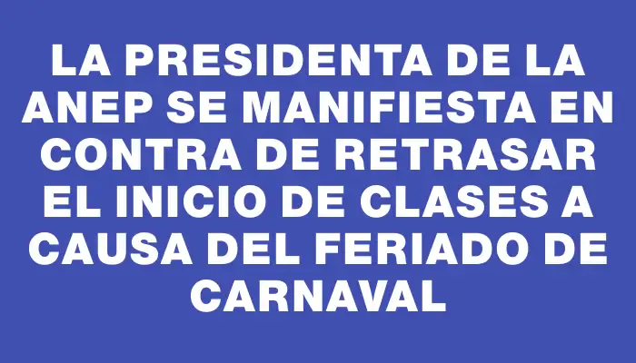 La presidenta de la Anep se manifiesta en contra de retrasar el inicio de clases a causa del feriado de Carnaval