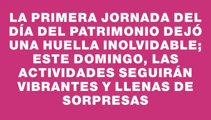 La primera jornada del Día del Patrimonio dejó una huella inolvidable; este domingo, las actividades seguirán vibrantes y llenas de sorpresas