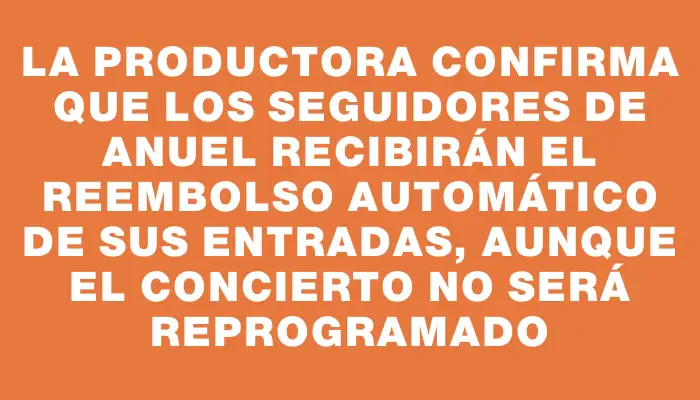 La productora confirma que los seguidores de Anuel recibirán el reembolso automático de sus entradas, aunque el concierto no será reprogramado