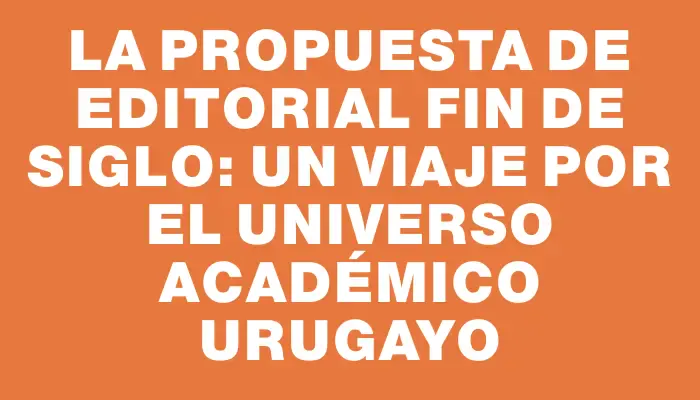 La propuesta de Editorial Fin de Siglo: un viaje por el universo académico urugayo