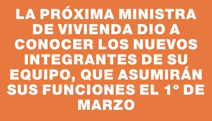 La próxima ministra de Vivienda dio a conocer los nuevos integrantes de su equipo, que asumirán sus funciones el 1º de marzo