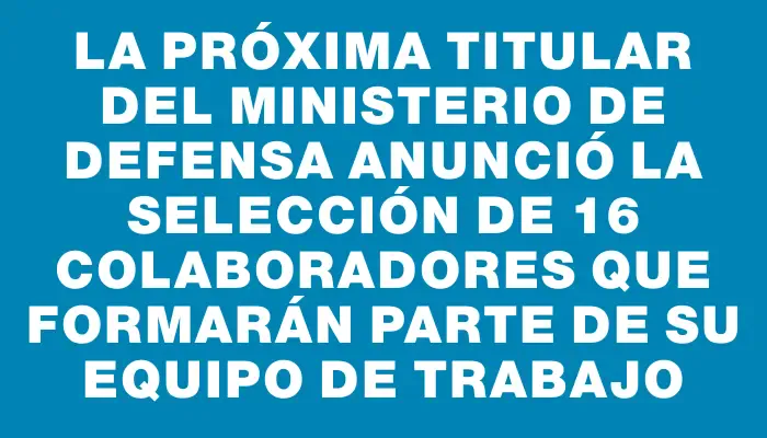 La próxima titular del Ministerio de Defensa anunció la selección de 16 colaboradores que formarán parte de su equipo de trabajo