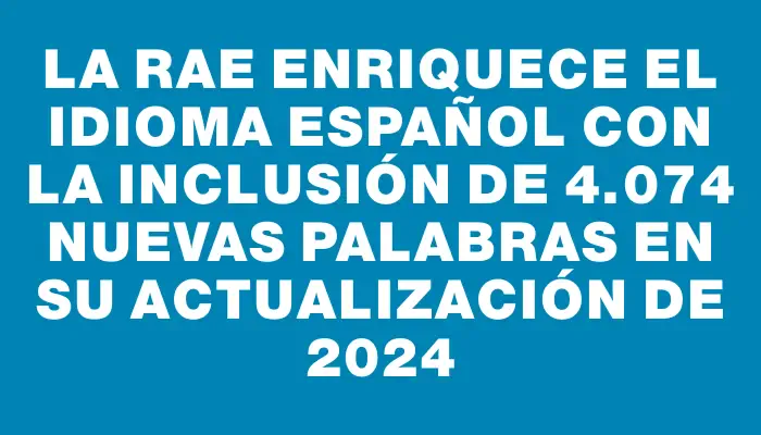 La Rae enriquece el idioma español con la inclusión de 4.074 nuevas palabras en su actualización de 2024