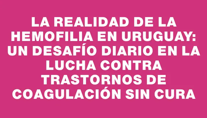 La realidad de la hemofilia en Uruguay: un desafío diario en la lucha contra trastornos de coagulación sin cura