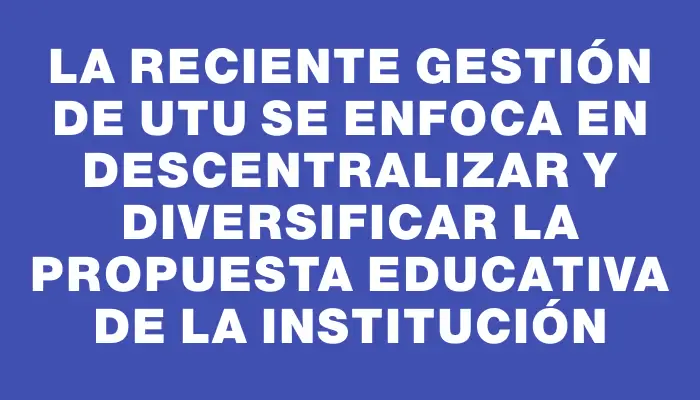 La reciente gestión de Utu se enfoca en descentralizar y diversificar la propuesta educativa de la institución