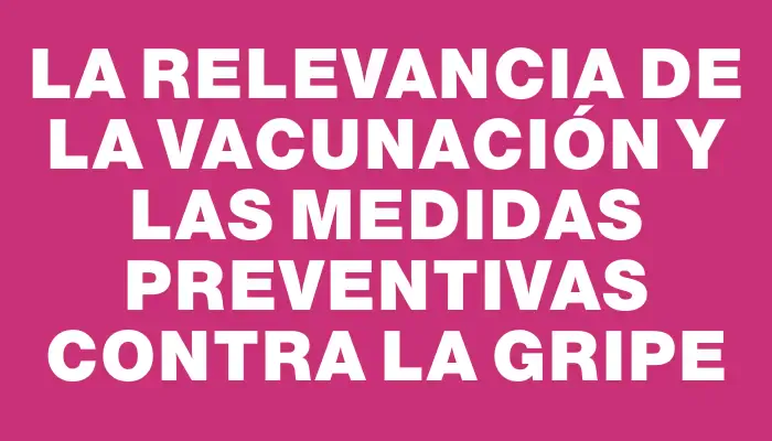 La relevancia de la vacunación y las medidas preventivas contra la gripe