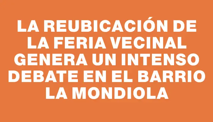 La reubicación de la feria vecinal genera un intenso debate en el barrio La Mondiola
