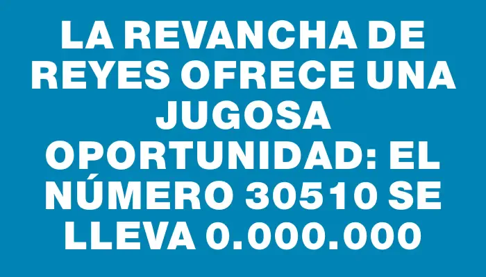 La Revancha de Reyes ofrece una jugosa oportunidad: el número 30510 se lleva $80.000.000