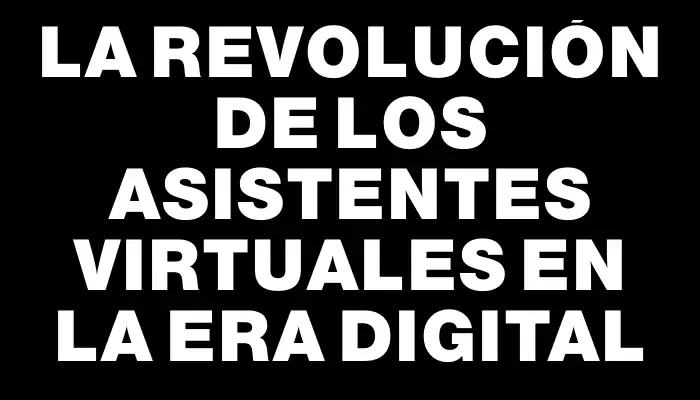 La revolución de los Asistentes Virtuales en la era digital