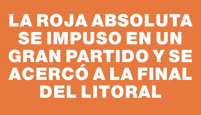 La Roja Absoluta se impuso en un gran partido y se acercó a la final del Litoral