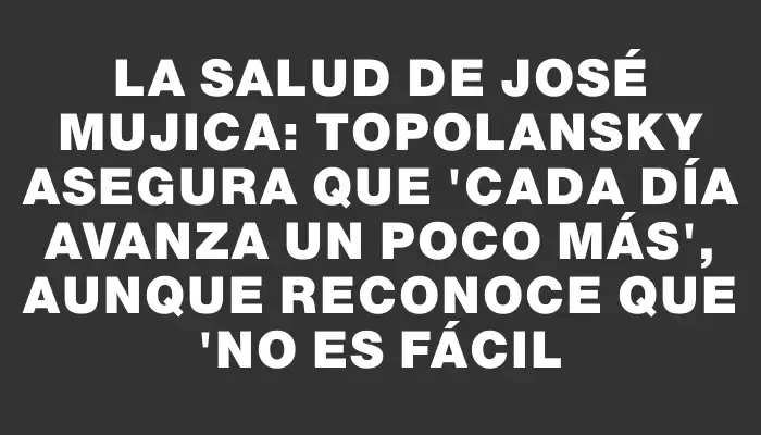 La salud de José Mujica: Topolansky asegura que "cada día avanza un poco más", aunque reconoce que "no es fácil