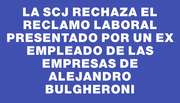 La Scj rechaza el reclamo laboral presentado por un ex empleado de las empresas de Alejandro Bulgheroni