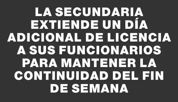 La Secundaria extiende un día adicional de licencia a sus funcionarios para mantener la continuidad del fin de semana