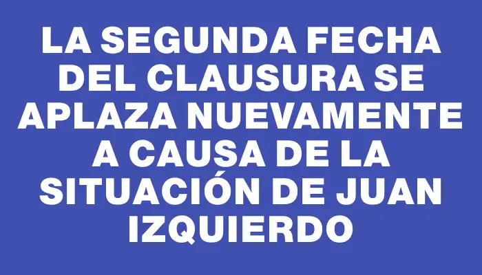 La segunda fecha del Clausura se aplaza nuevamente a causa de la situación de Juan Izquierdo