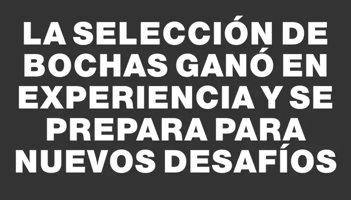 La selección de bochas ganó en experiencia y se prepara para nuevos desafíos