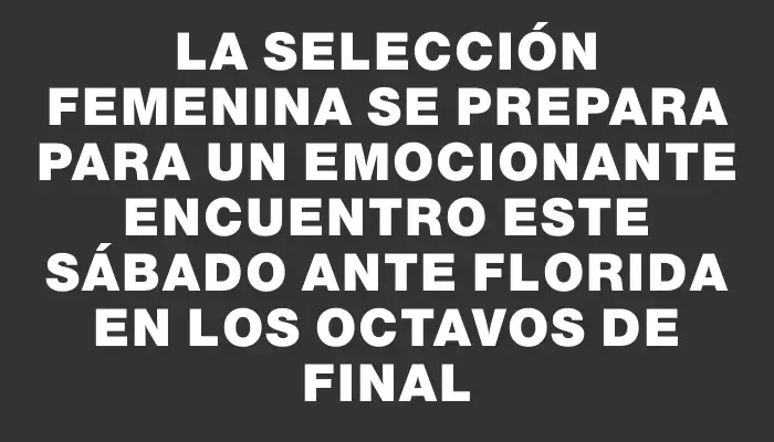 La selección femenina se prepara para un emocionante encuentro este sábado ante Florida en los octavos de final