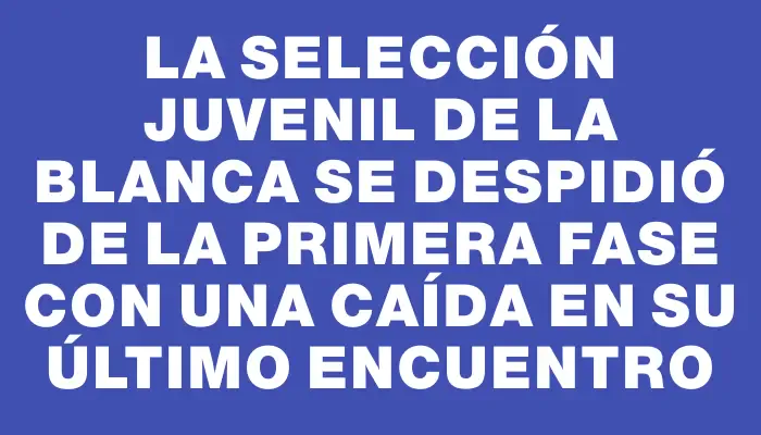 La selección juvenil de La Blanca se despidió de la primera fase con una caída en su último encuentro