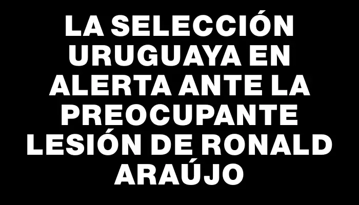 La selección uruguaya en alerta ante la preocupante lesión de Ronald Araújo