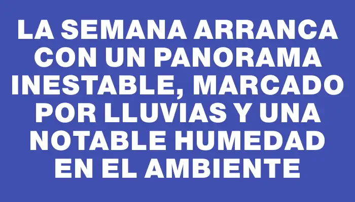 La semana arranca con un panorama inestable, marcado por lluvias y una notable humedad en el ambiente