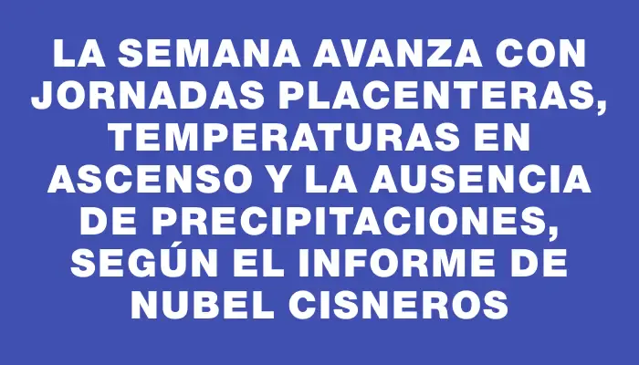 La semana avanza con jornadas placenteras, temperaturas en ascenso y la ausencia de precipitaciones, según el informe de Nubel Cisneros