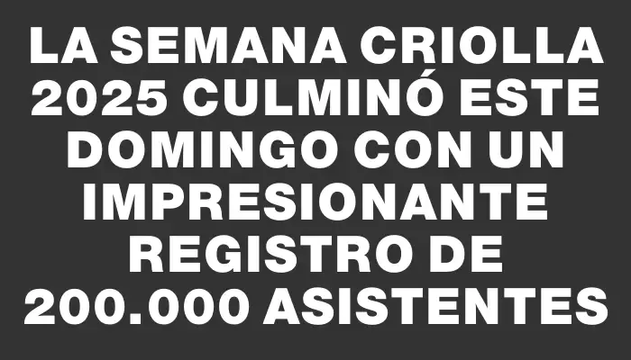 La Semana Criolla 2025 culminó este domingo con un impresionante registro de 200.000 asistentes