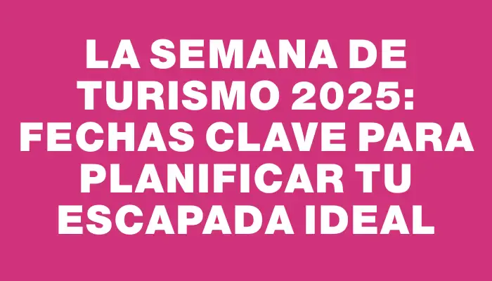 La Semana de Turismo 2025: Fechas Clave para Planificar Tu Escapada Ideal