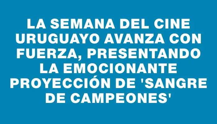 La Semana del Cine Uruguayo avanza con fuerza, presentando la emocionante proyección de “Sangre de Campeones”