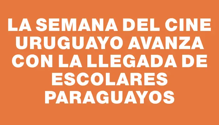 La Semana del Cine Uruguayo avanza con la llegada de escolares paraguayos