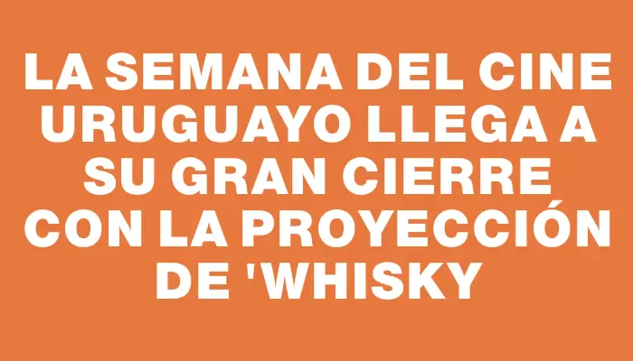 La Semana del Cine Uruguayo llega a su gran cierre con la proyección de "Whisky