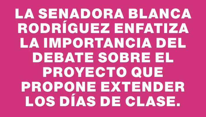 La senadora Blanca Rodríguez enfatiza la importancia del debate sobre el proyecto que propone extender los días de clase.