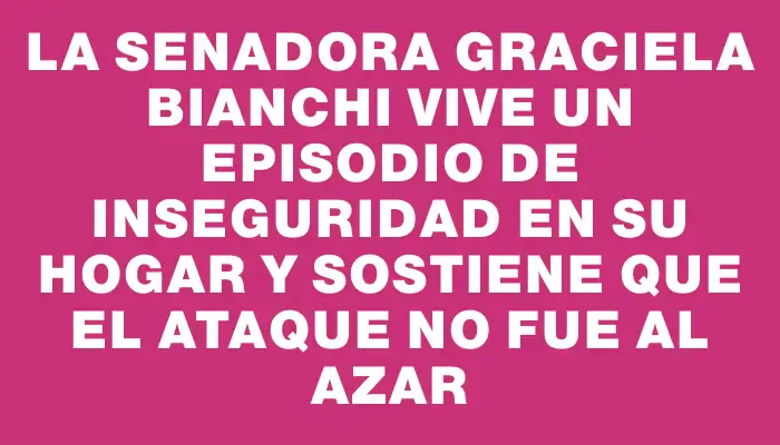 La senadora Graciela Bianchi vive un episodio de inseguridad en su hogar y sostiene que el ataque no fue al azar