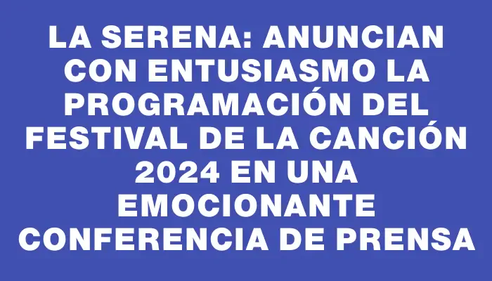 La Serena: Anuncian con entusiasmo la programación del Festival de la Canción 2024 en una emocionante conferencia de prensa