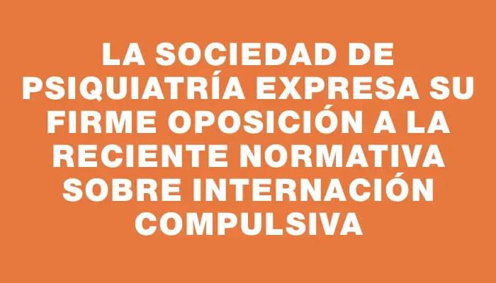 La Sociedad de Psiquiatría expresa su firme oposición a la reciente normativa sobre internación compulsiva