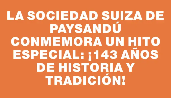 La Sociedad Suiza de Paysandú conmemora un hito especial: ¡143 años de historia y tradición!