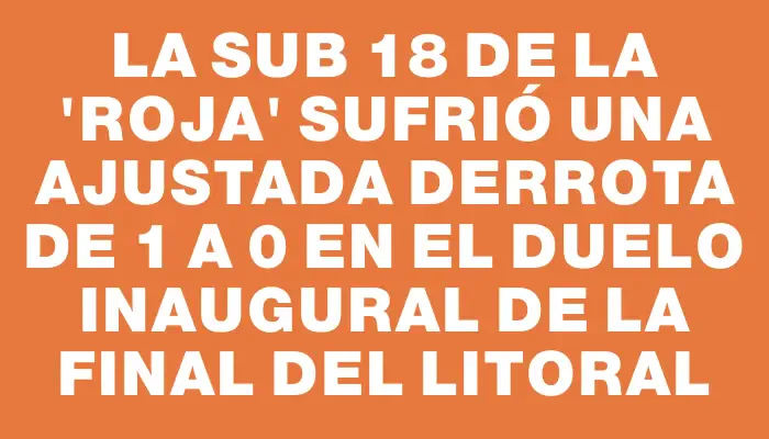 La Sub 18 de la "Roja" sufrió una ajustada derrota de 1 a 0 en el duelo inaugural de la final del Litoral