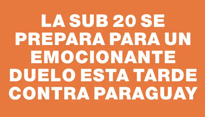 La Sub 20 se prepara para un emocionante duelo esta tarde contra Paraguay