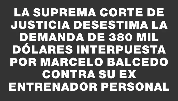 La Suprema Corte de Justicia desestima la demanda de 380 mil dólares interpuesta por Marcelo Balcedo contra su ex entrenador personal