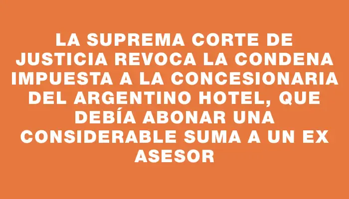 La Suprema Corte de Justicia revoca la condena impuesta a la concesionaria del Argentino Hotel, que debía abonar una considerable suma a un ex asesor