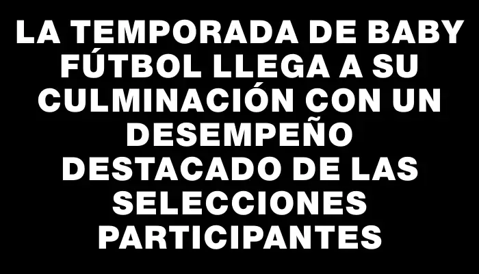 La temporada de Baby Fútbol llega a su culminación con un desempeño destacado de las selecciones participantes