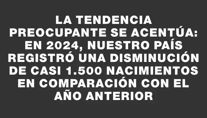 La tendencia preocupante se acentúa: en 2024, nuestro país registró una disminución de casi 1.500 nacimientos en comparación con el año anterior