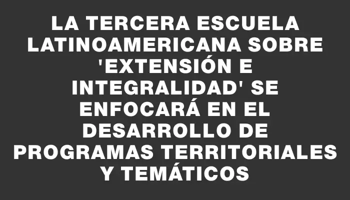 La Tercera Escuela Latinoamericana sobre "Extensión e Integralidad" se enfocará en el desarrollo de programas territoriales y temáticos