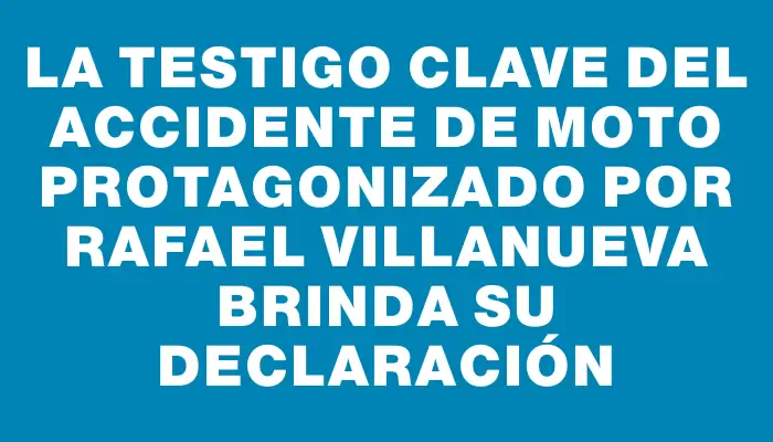 La testigo clave del accidente de moto protagonizado por Rafael Villanueva brinda su declaración