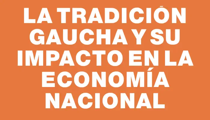 La Tradición Gaucha y Su Impacto en la Economía Nacional