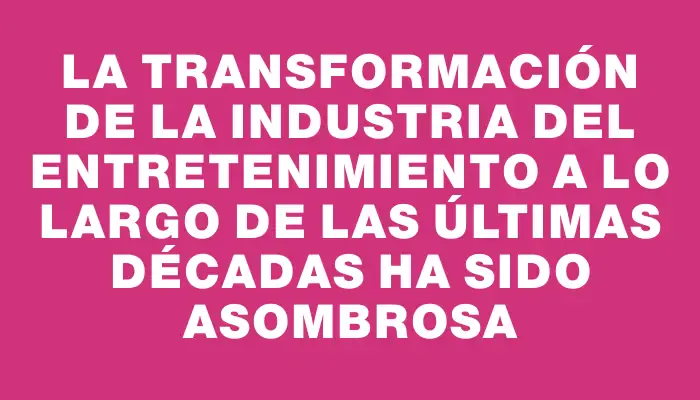 La transformación de la industria del entretenimiento a lo largo de las últimas décadas ha sido asombrosa